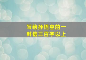 写给孙悟空的一封信三百字以上