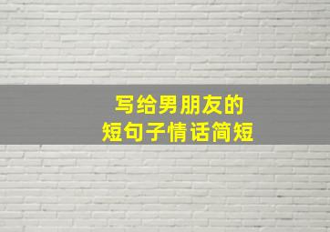 写给男朋友的短句子情话简短