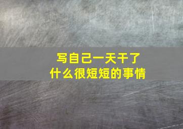 写自己一天干了什么很短短的事情