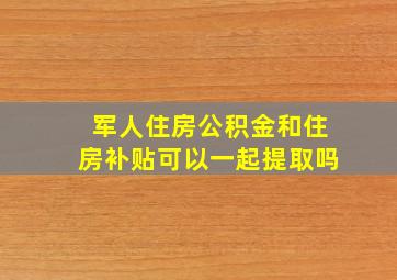 军人住房公积金和住房补贴可以一起提取吗