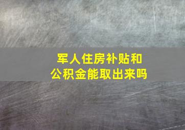 军人住房补贴和公积金能取出来吗