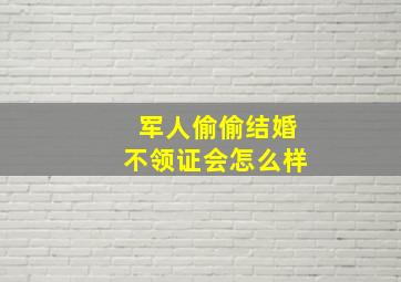 军人偷偷结婚不领证会怎么样