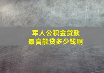 军人公积金贷款最高能贷多少钱啊