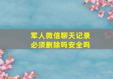 军人微信聊天记录必须删除吗安全吗