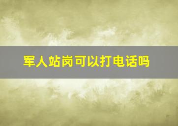 军人站岗可以打电话吗