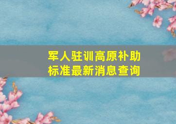 军人驻训高原补助标准最新消息查询