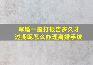 军婚一般打报告多久才过期呢怎么办理离婚手续