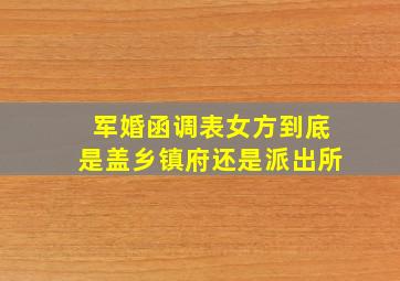 军婚函调表女方到底是盖乡镇府还是派出所