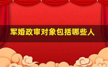 军婚政审对象包括哪些人