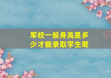 军校一般身高是多少才能录取学生呢