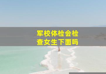 军校体检会检查女生下面吗