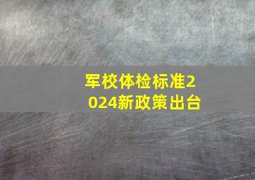 军校体检标准2024新政策出台