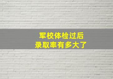 军校体检过后录取率有多大了