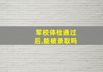 军校体检通过后,能被录取吗