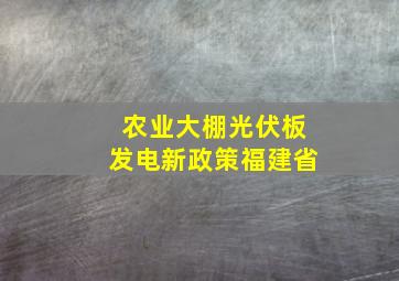 农业大棚光伏板发电新政策福建省