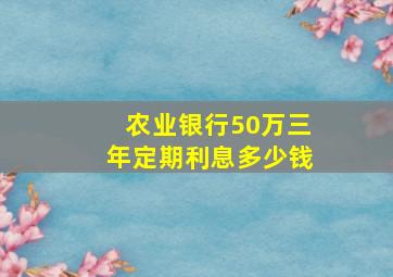 农业银行50万三年定期利息多少钱