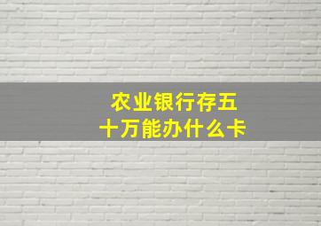 农业银行存五十万能办什么卡