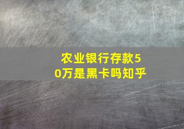 农业银行存款50万是黑卡吗知乎