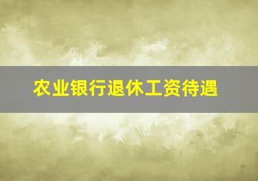 农业银行退休工资待遇