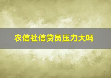 农信社信贷员压力大吗