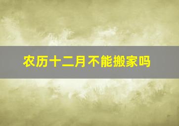 农历十二月不能搬家吗