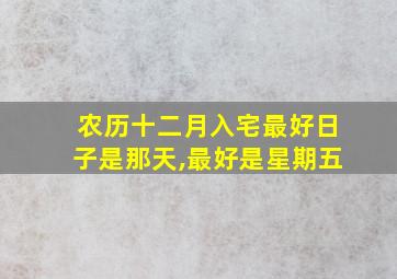 农历十二月入宅最好日子是那天,最好是星期五