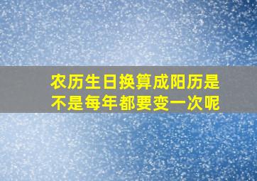 农历生日换算成阳历是不是每年都要变一次呢