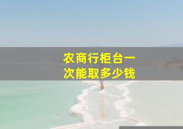 农商行柜台一次能取多少钱