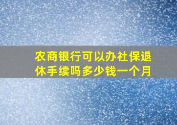 农商银行可以办社保退休手续吗多少钱一个月