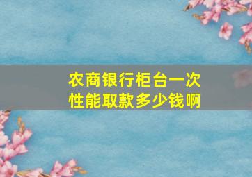 农商银行柜台一次性能取款多少钱啊