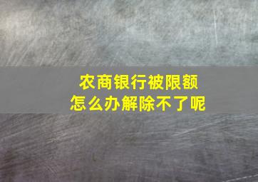 农商银行被限额怎么办解除不了呢