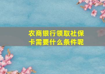 农商银行领取社保卡需要什么条件呢