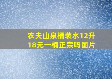 农夫山泉桶装水12升18元一桶正宗吗图片