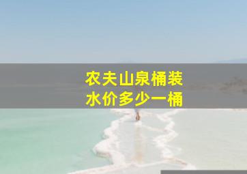 农夫山泉桶装水价多少一桶