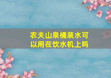 农夫山泉桶装水可以用在饮水机上吗