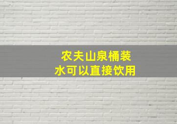 农夫山泉桶装水可以直接饮用