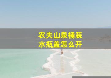 农夫山泉桶装水瓶盖怎么开