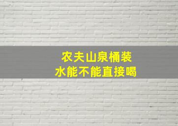 农夫山泉桶装水能不能直接喝