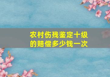 农村伤残鉴定十级的赔偿多少钱一次