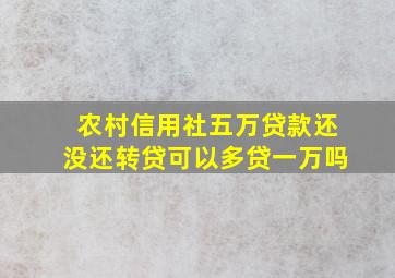 农村信用社五万贷款还没还转贷可以多贷一万吗