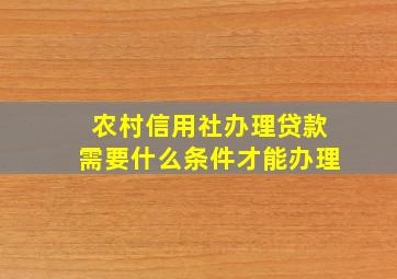 农村信用社办理贷款需要什么条件才能办理