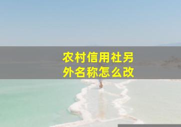 农村信用社另外名称怎么改