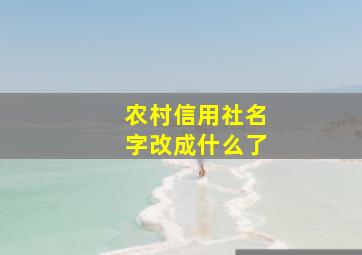 农村信用社名字改成什么了