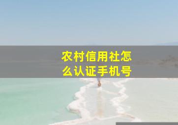 农村信用社怎么认证手机号