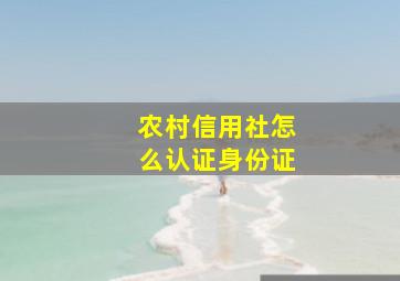 农村信用社怎么认证身份证