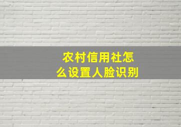 农村信用社怎么设置人脸识别