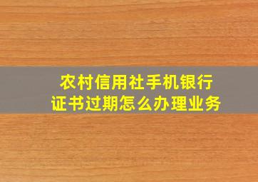 农村信用社手机银行证书过期怎么办理业务