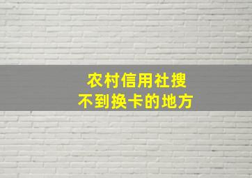 农村信用社搜不到换卡的地方