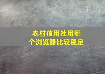 农村信用社用哪个浏览器比较稳定