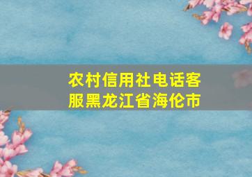 农村信用社电话客服黑龙江省海伦市